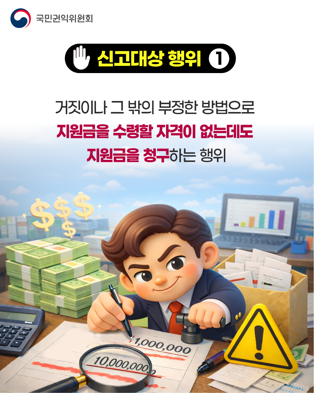 국민권익위원회 [신고대상 행위1] 거짓이나 그 밖의 부정한 방법으로 지원금을 수령할 자격이 없는데도 지원금을 청구하는 행위 (1,000,000 10,000,000)