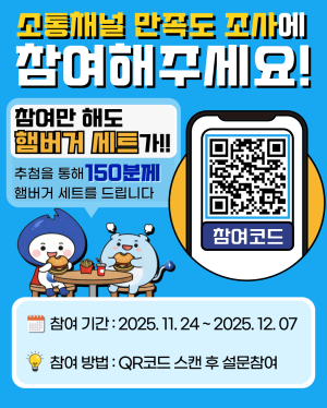 소통채널 만죽도 조사에 참여 해 주세요! 참여만 해도 햄버거 세트가!! 추첨을 통해 150분께 햄버거 세트를 드립니다. 참여기간 : 2025.11.24~2025.12.07 참여방법 : QR코드 스캔 후 설문참여 *소속을 묻는 문항에 '임직원 및 노동조합'으로 응답 부탁드립니다.