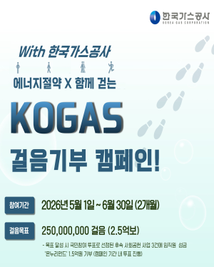 with 한국가스공사 에너지절약 함께 걷는 KOGAS 걸음기부 캠페인 참여기간 : 2026년 5월 1일 ~ 6월 30일(2개월) 걸음목표 : 250,000,000 걸음(2.5억보) 목표달성 시 국민참여 투표로 선정된 후속 사회공헌 3건에 임직원 성금 '온누리 펀드' 1.5억원 기부(캠페인 내 투표 진행)