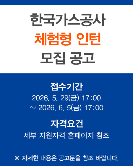 한국가스공사 체험형 인턴 모집 공고 접수기간 : 2026. 5. 29(금) 17:00 ~ 2026. 6. 5(금) 17:00 자격요건 : 세부 지원자격 홈페이지 참조 ※ 자세한 내용은 공고문을 참조 바랍니다.