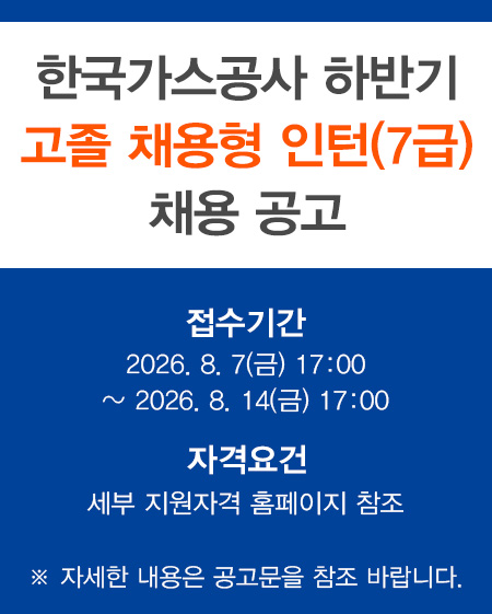 2026년 한국가스공사하반기고졸채용형인턴(7급) 채용공고 접수기간 : 2026.8.7(금) 17:00 ~ 2026.8.14(금) 17:00 자격요건 세부 지원자격 홈페이지 참조 ※ 자세한 내용은 공고문을 참조 바랍니다.