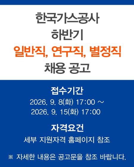 한국가스공사 하반기 일반직,연구직,별정직 채용 공고 접수기간 : 2026 9.8(화) 17:00 ~ 2026.9.15(화) 17:00 자격요건 : 세부 지원자격 홈페이지 참조 ※ 자세한 내용은 공고문을 참조 바랍니다.