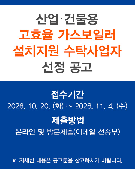 2027년도~2028년도 산업 건물용 고효율가스보일러 지원사업 수탁사업자 선정 공고 접수기간 : 2026. 10. 20. (화) ~ 2026. 11. 4. (수) 제출방법 : 온라인 및 방문제출(이메일 선송부) ※ 자세한 내용은 공고문을 참고하시기 바랍니다.